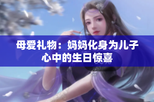 母爱礼物：妈妈化身为儿子心中的生日惊喜