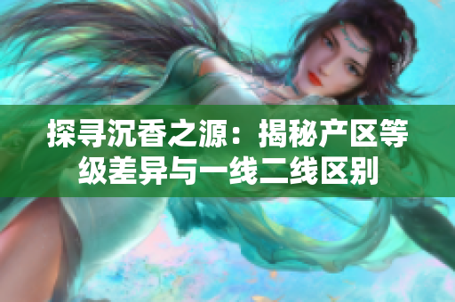 探寻沉香之源：揭秘产区等级差异与一线二线区别