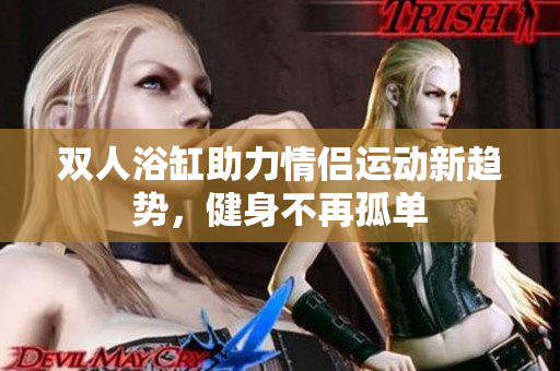 双人浴缸助力情侣运动新趋势，健身不再孤单