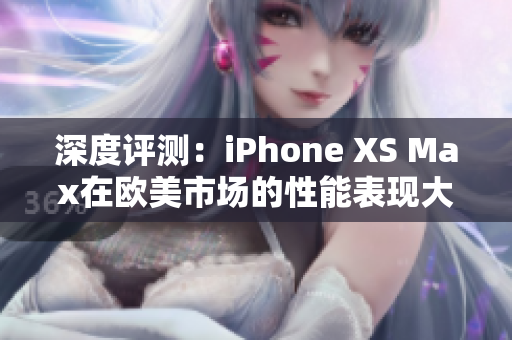 深度评测：iPhone XS Max在欧美市场的性能表现大揭秘