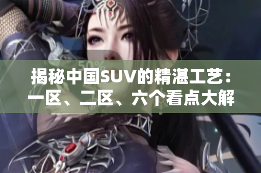 揭秘中国SUV的精湛工艺：一区、二区、六个看点大解析！