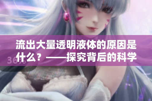 流出大量透明液体的原因是什么？——探究背后的科学和医学原理