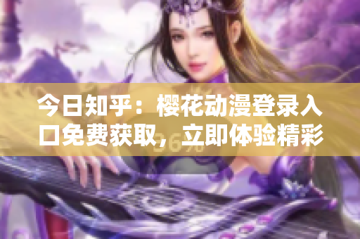 今日知乎：樱花动漫登录入口免费获取，立即体验精彩动漫世界