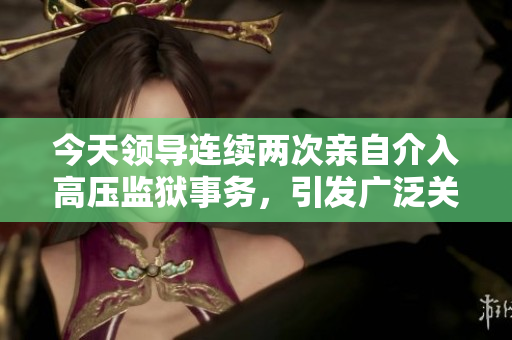 今天领导连续两次亲自介入高压监狱事务，引发广泛关注