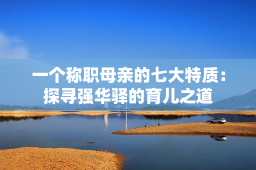 一个称职母亲的七大特质：探寻强华驿的育儿之道