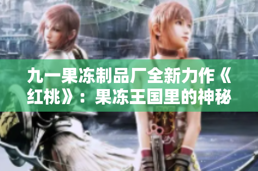 九一果冻制品厂全新力作《红桃》：果冻王国里的神秘奇遇记