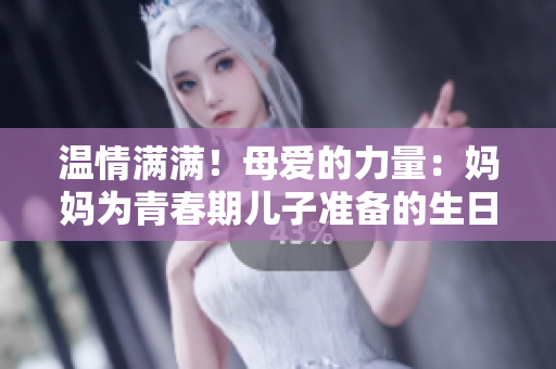 温情满满！母爱的力量：妈妈为青春期儿子准备的生日礼物