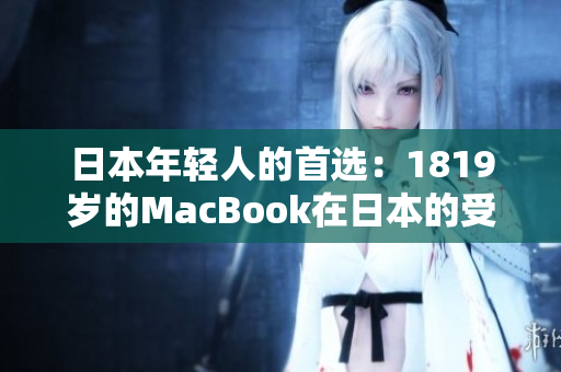 日本年轻人的首选：1819岁的MacBook在日本的受欢迎程度