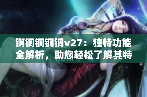 锕铜铜铜铜v27：独特功能全解析，助您轻松了解其特色