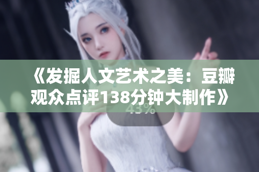 《发掘人文艺术之美：豆瓣观众点评138分钟大制作》