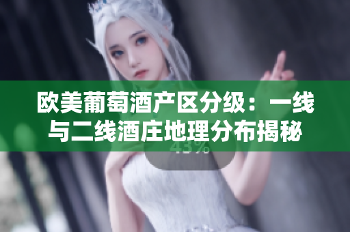 欧美葡萄酒产区分级：一线与二线酒庄地理分布揭秘