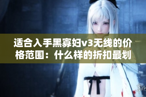 适合入手黑寡妇v3无线的价格范围：什么样的折扣最划算？