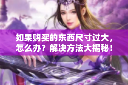 如果购买的东西尺寸过大，怎么办？解决方法大揭秘！