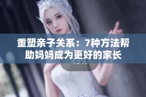 重塑亲子关系：7种方法帮助妈妈成为更好的家长