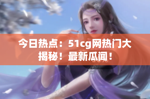 今日热点：51cg网热门大揭秘！最新瓜闻！
