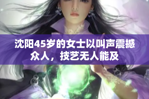沈阳45岁的女士以叫声震撼众人，技艺无人能及