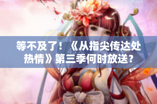 等不及了！《从指尖传达处热情》第三季何时放送？