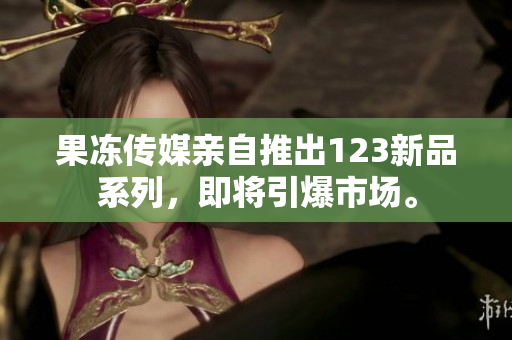 果冻传媒亲自推出123新品系列，即将引爆市场。