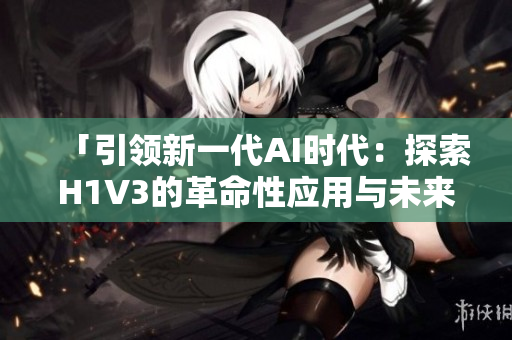 「引领新一代AI时代：探索H1V3的革命性应用与未来前景」