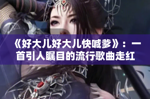 《好大儿好大儿快喊爹》：一首引人瞩目的流行歌曲走红背后的故事