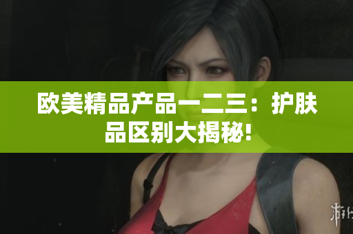 欧美精品产品一二三：护肤品区别大揭秘!