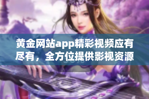 黄金网站app精彩视频应有尽有，全方位提供影视资源，让您畅享无限观影乐趣