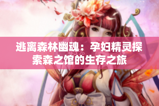 逃离森林幽魂：孕妇精灵探索森之馆的生存之旅