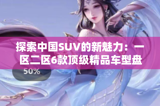 探索中国SUV的新魅力：一区二区6款顶级精品车型盘点