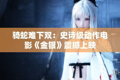 骑蛇难下双：史诗级动作电影《金银》震撼上映