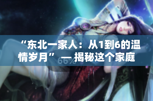 “东北一家人：从1到6的温情岁月” — 揭秘这个家庭的全新故事
