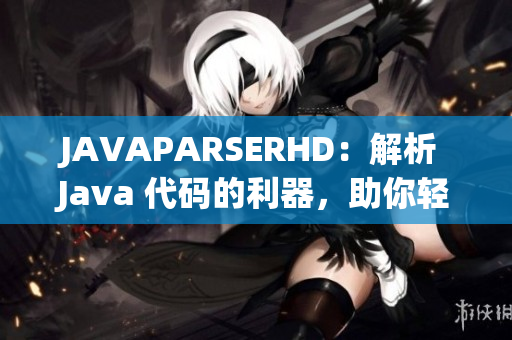 JAVAPARSERHD：解析 Java 代码的利器，助你轻松应对编程难题