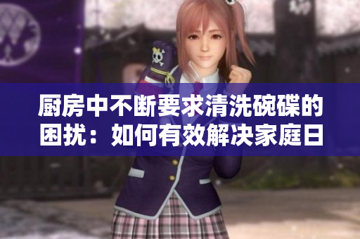 厨房中不断要求清洗碗碟的困扰：如何有效解决家庭日常的洗涤难题