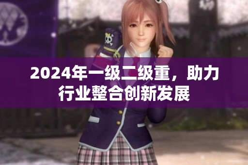 2024年一级二级重，助力行业整合创新发展