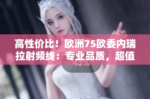 高性价比！欧洲75欧委内瑞拉射频线：专业品质，超值选择