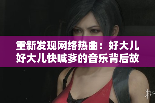 重新发现网络热曲：好大儿好大儿快喊爹的音乐背后故事与原曲分析