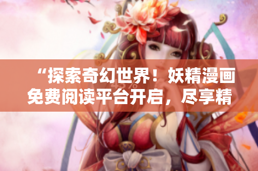 “探索奇幻世界！妖精漫画免费阅读平台开启，尽享精彩故事！”