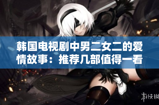 韩国电视剧中男二女二的爱情故事：推荐几部值得一看的作品