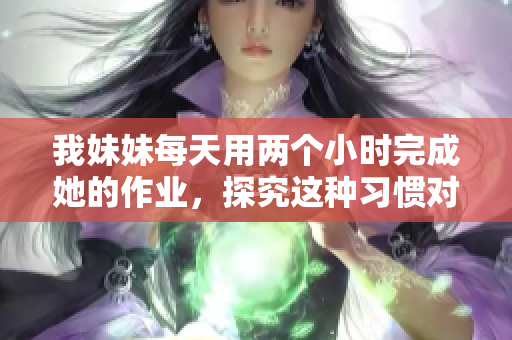 我妹妹每天用两个小时完成她的作业，探究这种习惯对学习成绩的影响