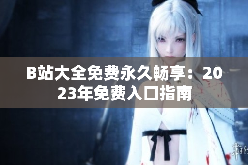 B站大全免费永久畅享：2023年免费入口指南