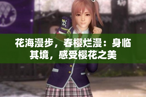 花海漫步，春樱烂漫：身临其境，感受樱花之美