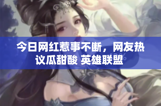 今日网红惹事不断，网友热议瓜甜酸 英雄联盟 