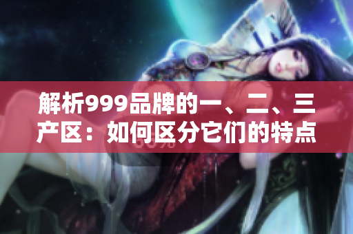 解析999品牌的一、二、三产区：如何区分它们的特点与优势？