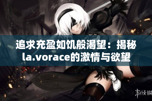 追求充盈如饥般渴望：揭秘la.vorace的激情与欲望