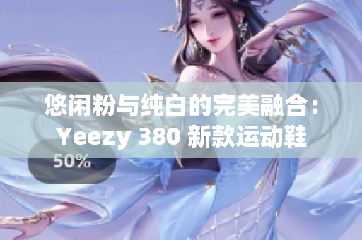 悠闲粉与纯白的完美融合：Yeezy 380 新款运动鞋