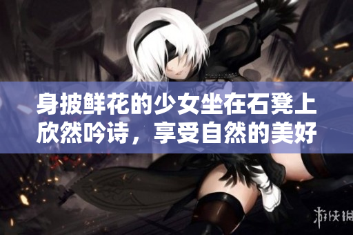 身披鲜花的少女坐在石凳上欣然吟诗，享受自然的美好