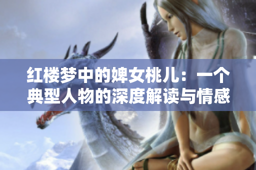 红楼梦中的婢女桃儿：一个典型人物的深度解读与情感分析