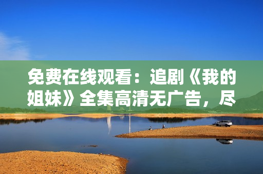 免费在线观看：追剧《我的姐妹》全集高清无广告，尽在指尖