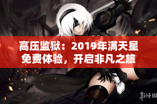 高压监狱：2019年满天星免费体验，开启非凡之旅