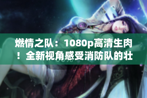 燃情之队：1080p高清生肉！全新视角感受消防队的壮丽风采