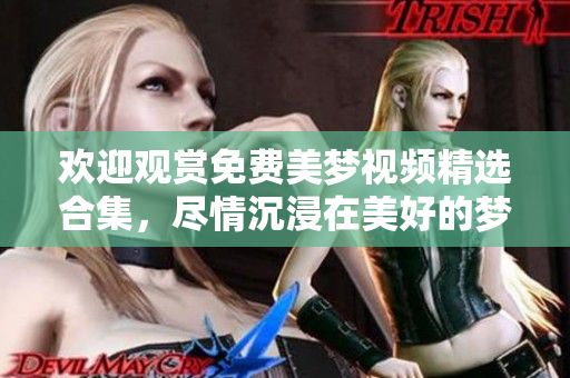 欢迎观赏免费美梦视频精选合集，尽情沉浸在美好的梦境之中